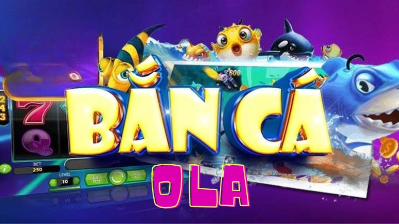 Bắn cá Ola - Game hot đổi thưởng nhanh chóng, xanh chín